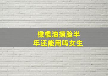 橄榄油擦脸半年还能用吗女生