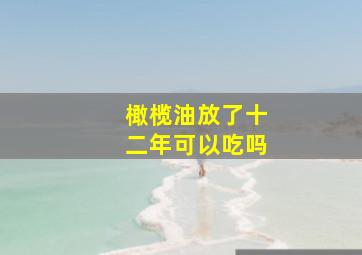 橄榄油放了十二年可以吃吗