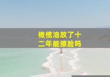 橄榄油放了十二年能擦脸吗