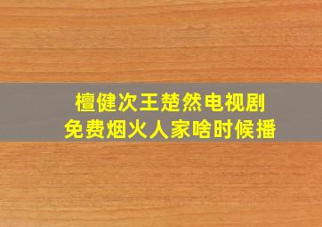 檀健次王楚然电视剧免费烟火人家啥时候播