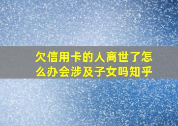 欠信用卡的人离世了怎么办会涉及子女吗知乎