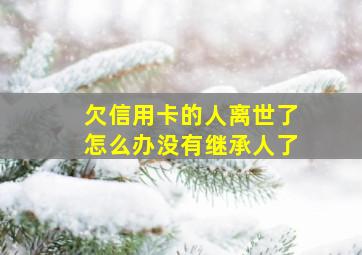 欠信用卡的人离世了怎么办没有继承人了