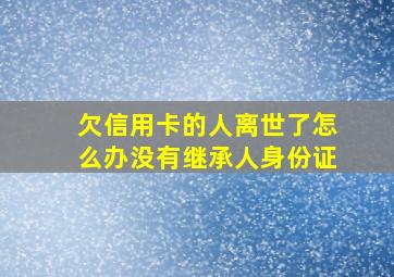 欠信用卡的人离世了怎么办没有继承人身份证