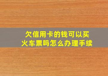 欠信用卡的钱可以买火车票吗怎么办理手续