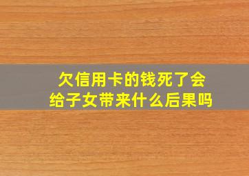 欠信用卡的钱死了会给子女带来什么后果吗