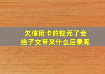 欠信用卡的钱死了会给子女带来什么后果呢