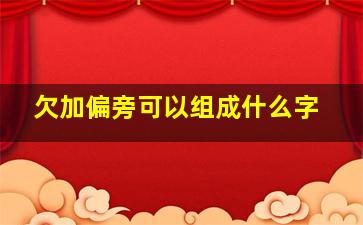 欠加偏旁可以组成什么字