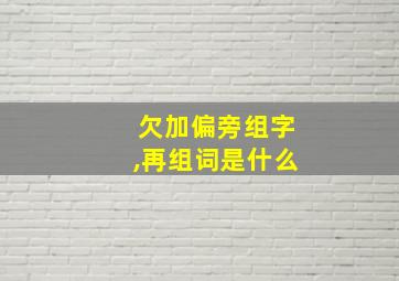 欠加偏旁组字,再组词是什么