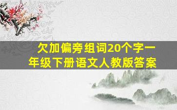 欠加偏旁组词20个字一年级下册语文人教版答案