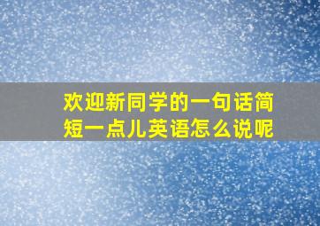 欢迎新同学的一句话简短一点儿英语怎么说呢