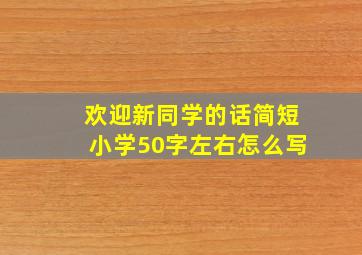 欢迎新同学的话简短小学50字左右怎么写