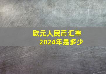 欧元人民币汇率2024年是多少