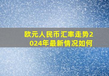 欧元人民币汇率走势2024年最新情况如何