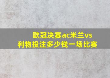 欧冠决赛ac米兰vs利物投注多少钱一场比赛