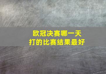 欧冠决赛哪一天打的比赛结果最好