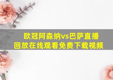 欧冠阿森纳vs巴萨直播回放在线观看免费下载视频