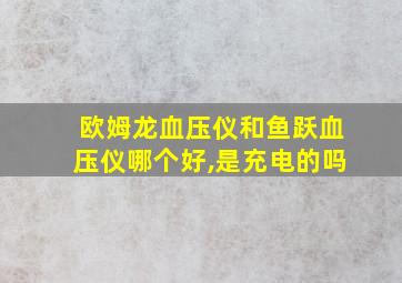 欧姆龙血压仪和鱼跃血压仪哪个好,是充电的吗