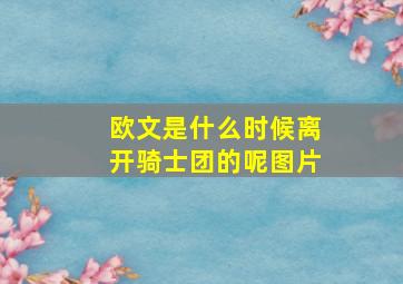 欧文是什么时候离开骑士团的呢图片