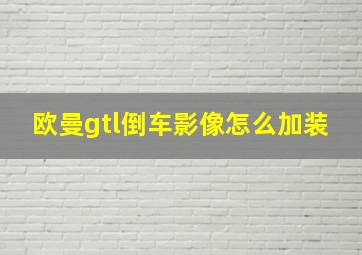 欧曼gtl倒车影像怎么加装