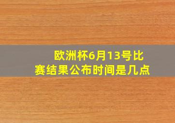 欧洲杯6月13号比赛结果公布时间是几点