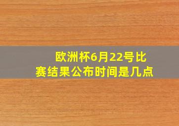 欧洲杯6月22号比赛结果公布时间是几点