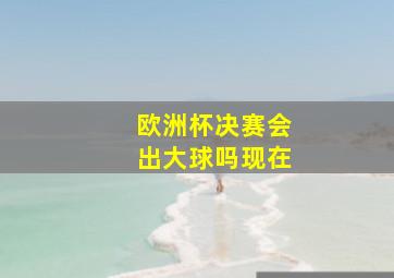 欧洲杯决赛会出大球吗现在