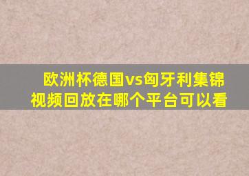 欧洲杯德国vs匈牙利集锦视频回放在哪个平台可以看