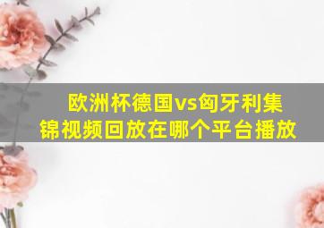 欧洲杯德国vs匈牙利集锦视频回放在哪个平台播放