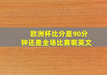 欧洲杯比分是90分钟还是全场比赛呢英文