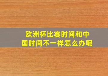 欧洲杯比赛时间和中国时间不一样怎么办呢