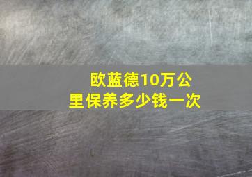 欧蓝德10万公里保养多少钱一次