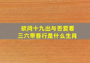 欲问十九出与否爱看三六带吾行是什么生肖