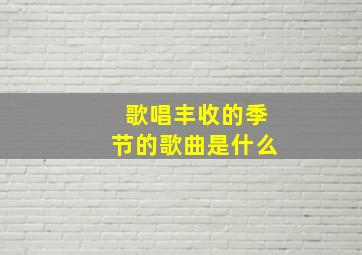 歌唱丰收的季节的歌曲是什么