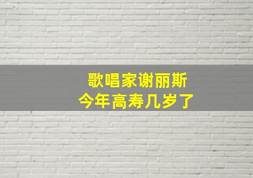 歌唱家谢丽斯今年高寿几岁了