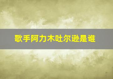 歌手阿力木吐尔逊是谁