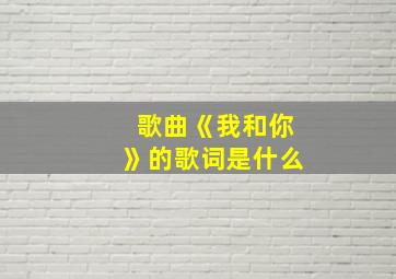 歌曲《我和你》的歌词是什么