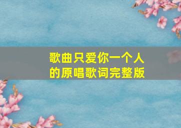 歌曲只爱你一个人的原唱歌词完整版