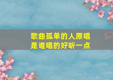 歌曲孤单的人原唱是谁唱的好听一点