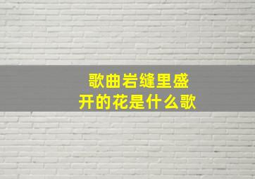 歌曲岩缝里盛开的花是什么歌