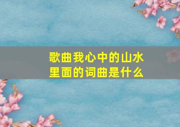 歌曲我心中的山水里面的词曲是什么