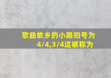 歌曲故乡的小路拍号为4/4,3/4这被称为