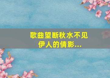 歌曲望断秋水不见伊人的倩影...