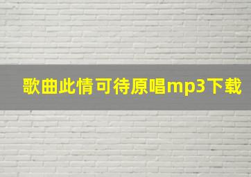 歌曲此情可待原唱mp3下载