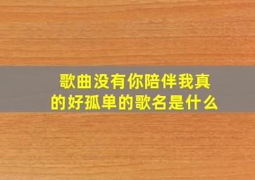 歌曲没有你陪伴我真的好孤单的歌名是什么