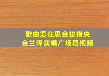 歌曲爱在思金拉措央金兰泽演唱广场舞视频