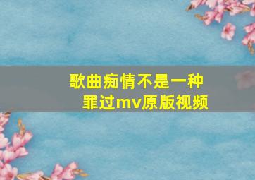 歌曲痴情不是一种罪过mv原版视频