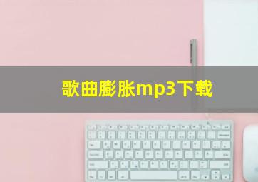 歌曲膨胀mp3下载