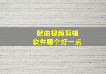 歌曲视频剪辑软件哪个好一点