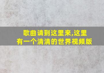 歌曲请到这里来,这里有一个清清的世界视频版