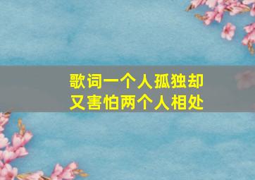 歌词一个人孤独却又害怕两个人相处